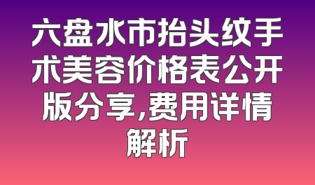 六盘水市抬头纹手术美容价格表公开版分享，费用详情解析