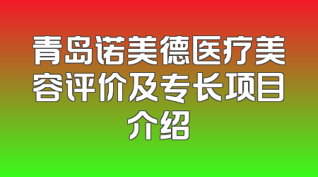 青岛诺美德医疗美容评价及专长项目介绍