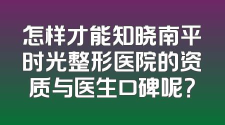 怎样才能知晓南平时光整形医院的资质与医生口碑呢？