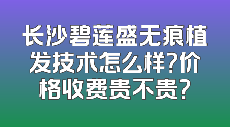 长沙碧莲盛无痕植发技术怎么样？价格收费贵不贵？
