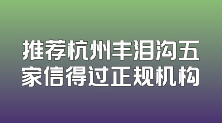推荐杭州丰泪沟五家信得过正规机构