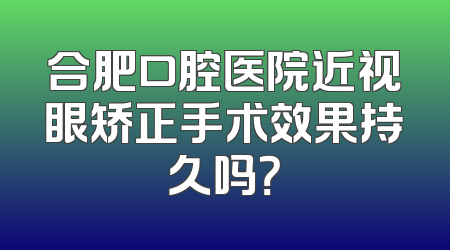 合肥口腔医院近视眼矫正手术效果持久吗？