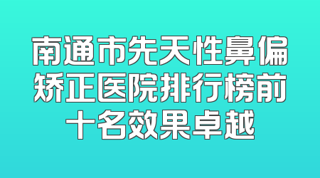 南通市先天性鼻偏矫正医院排行榜前十名效果卓越