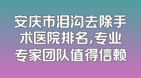 安庆市泪沟去除手术医院排名，专业专家团队值得信赖