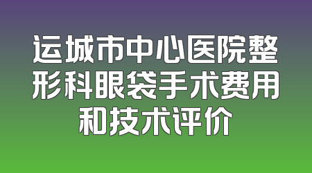 运城市中心医院整形科眼袋手术费用和技术评价