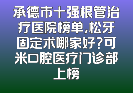 承德市十强根管治疗医院榜单，松牙固定术哪家好？可米口腔医疗门诊部上榜