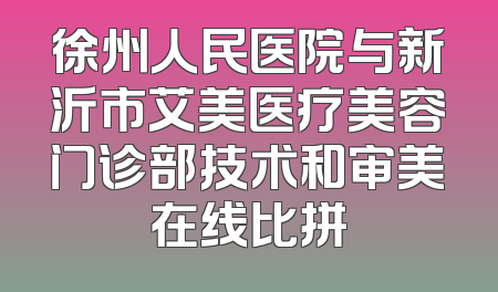 徐州人民医院与新沂市艾美医疗美容门诊部技术和审美在线比拼