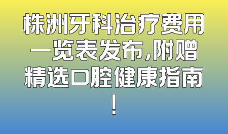 株洲牙科治疗费用一览表发布，附赠精选口腔健康指南！