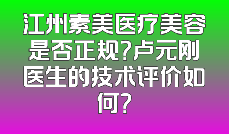 江州素美医疗美容是否正规？卢元刚医生的技术评价如何？