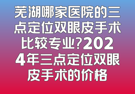 芜湖哪家医院的三点定位双眼皮手术比较专业？2024年三点定位双眼皮手术的价格