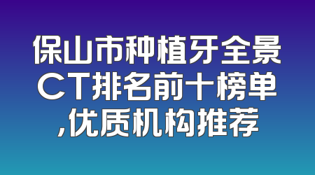保山市种植牙全景CT排名前十榜单，优质机构推荐