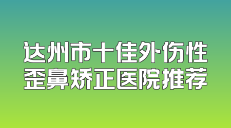 达州市十佳外伤性歪鼻矫正医院推荐