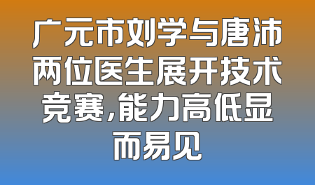 广元市刘学与唐沛两位医生展开技术竞赛，能力高低显而易见