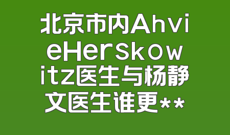 北京市内AhvieHerskowitz医生与杨静文医生谁更**