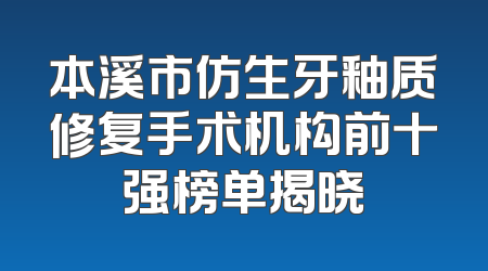 本溪市仿生牙釉质修复手术机构前十强榜单揭晓