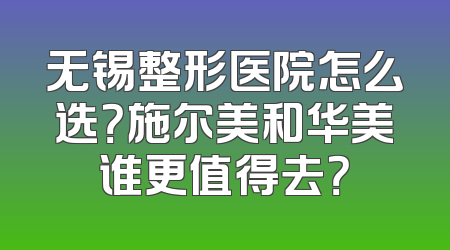 无锡整形医院怎么选？施尔美和华美谁更值得去？