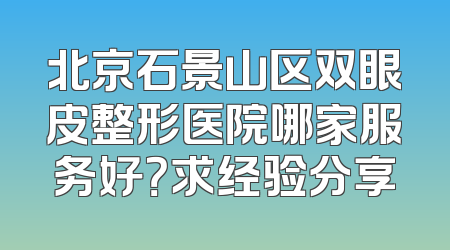 北京石景山区双眼皮整形医院哪家服务好？求经验分享