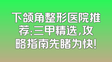 下颌角整形医院推荐：三甲精选，攻略指南先睹为快！