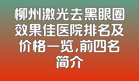 柳州激光去黑眼圈效果佳医院排名及价格一览，前四名简介