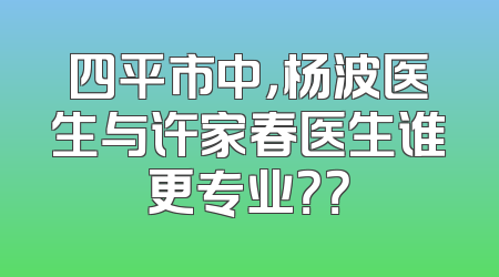 四平市中，杨波医生与许家春医生谁更专业？？