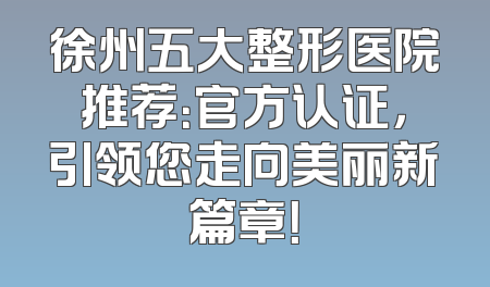 徐州五大整形医院推荐：官方认证，引领您走向美丽新篇章！