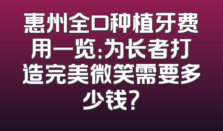 惠州全口种植牙费用一览：为长者打造完美微笑需要多少钱？