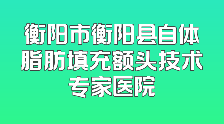 衡阳市衡阳县自体脂肪填充额头技术专家医院