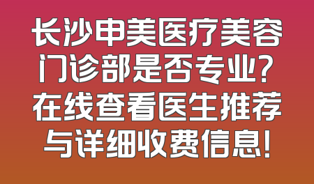 长沙申美医疗美容门诊部是否专业？在线查看医生推荐与详细收费信息！
