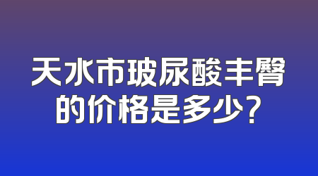 天水市玻尿酸丰臀的价格是多少？
