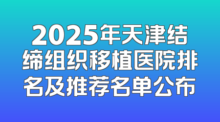 2025年天津结缔组织移植医院排名及推荐名单公布