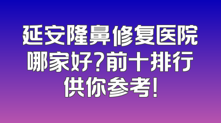 延安隆鼻修复医院哪家好？前十排行供你参考！