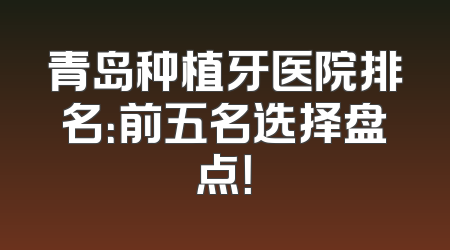 青岛种植牙医院排名：前五名选择盘点！