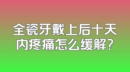 全瓷牙戴上后十天内疼痛怎么缓解？
