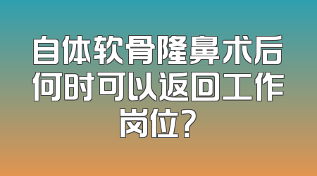 自体软骨隆鼻术后何时可以返回工作岗位？