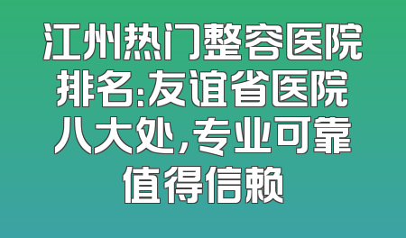 江州热门整容医院排名：友谊省医院八大处，专业可靠值得信赖