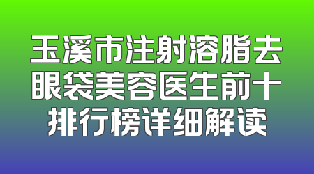 玉溪市注射溶脂去眼袋美容医生前十排行榜详细解读