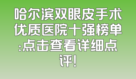 哈尔滨双眼皮手术优质医院十强榜单：点击查看详细点评！