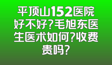 平顶山152医院好不好？毛旭东医生医术如何？收费贵吗？