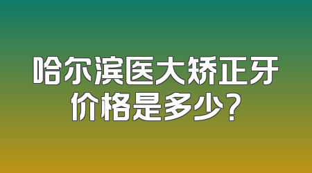 哈尔滨医大矫正牙价格是多少？
