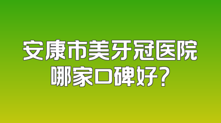 安康市美牙冠医院哪家口碑好？