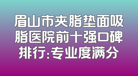 眉山市夹脂垫面吸脂医院前十强口碑排行：专业度满分