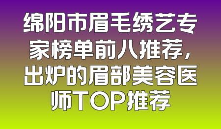 绵阳市眉毛绣艺专家榜单前八推荐，出炉的眉部美容医师TOP推荐