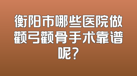 衡阳市哪些医院做颧弓颧骨手术靠谱呢？