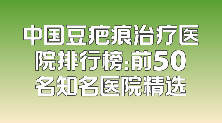 中国豆疤痕治疗医院排行榜：前50名知名医院精选