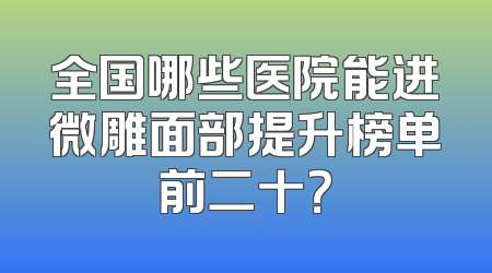 全国哪些医院能进微雕面部提升榜单前二十？