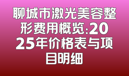聊城市激光美容整形费用概览：2025年价格表与项目明细