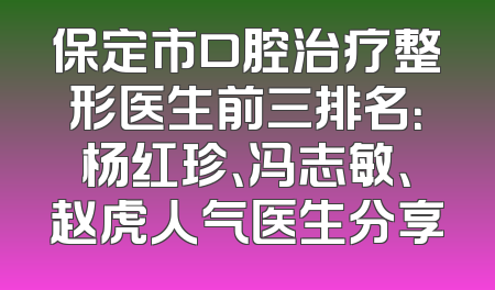 保定市口腔治疗整形医生前三排名：杨红珍、冯志敏、赵虎人气医生分享