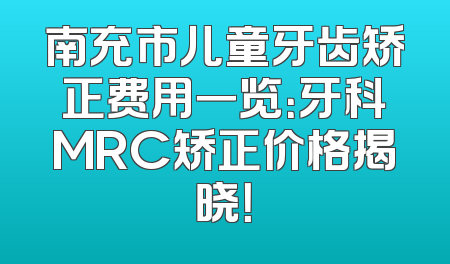 南充市儿童牙齿矫正费用一览：牙科MRC矫正价格揭晓！