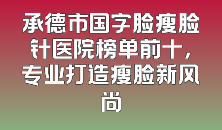承德市国字脸瘦脸针医院榜单前十，专业打造瘦脸新风尚
