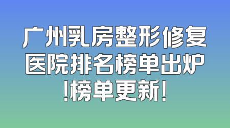 广州乳房整形修复医院排名榜单出炉！榜单更新！